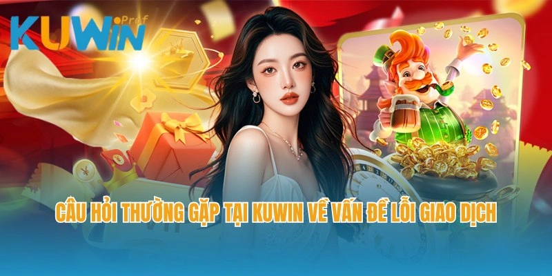 Câu hỏi thường gặp tại Kuwin về vấn đề lỗi giao dịch