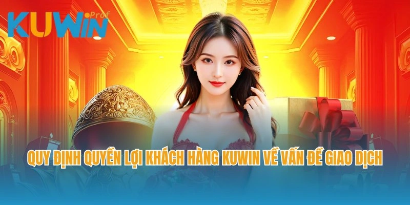 Quy định quyền lợi khách hàng Kuwin về vấn đề giao dịch