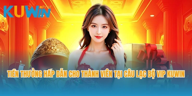 Tiền thưởng hấp dẫn cho thành viên tại câu lạc bộ VIP Kuwin