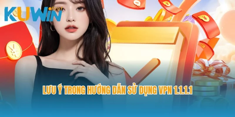 Lưu ý trong hướng dẫn sử dụng VPN 1.1.1.1