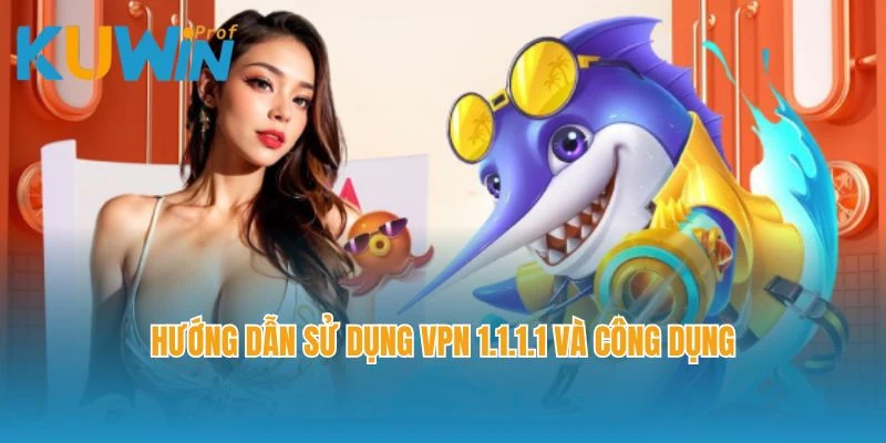 Hướng dẫn sử dụng VPN 1.1.1.1 và công dụng